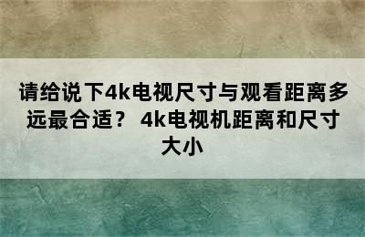 请给说下4k电视尺寸与观看距离多远最合适？ 4k电视机距离和尺寸大小